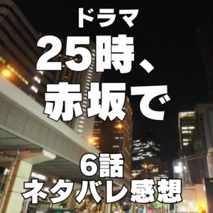 ドラマ『２５時、赤坂で』6話～あらすじ・配信サイト・原作漫画・ネタバレ感想～