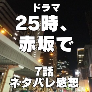 ドラマ『２５時、赤坂で』7話～あらすじ・配信サイト・原作漫画・ネタバレ感想～